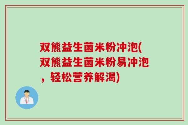 双熊益生菌米粉冲泡(双熊益生菌米粉易冲泡，轻松营养解渴)