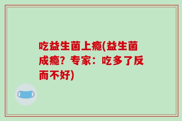 吃益生菌上瘾(益生菌成瘾？专家：吃多了反而不好)