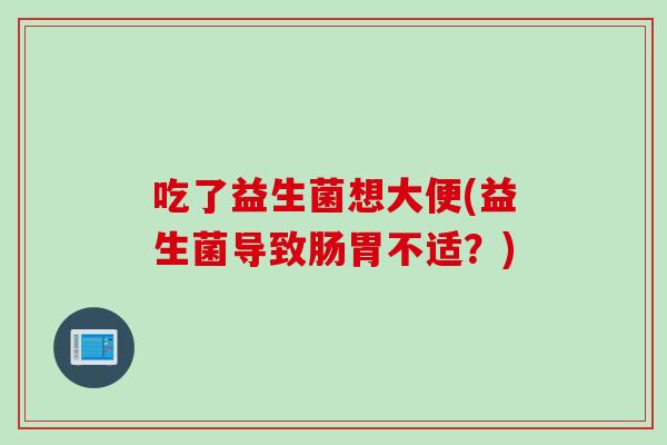 吃了益生菌想大便(益生菌导致肠胃不适？)