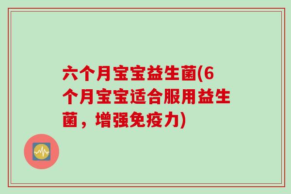 六个月宝宝益生菌(6个月宝宝适合服用益生菌,增强力) 六个月宝宝益生菌(6个月宝宝适合服用益生菌,增强力)