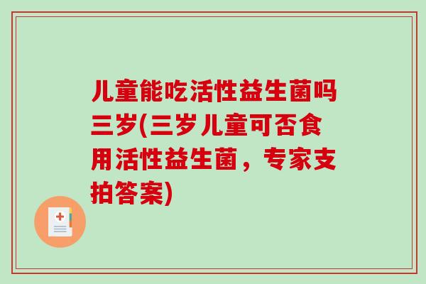 儿童能吃活性益生菌吗三岁(三岁儿童可否食用活性益生菌，专家支拍答案)