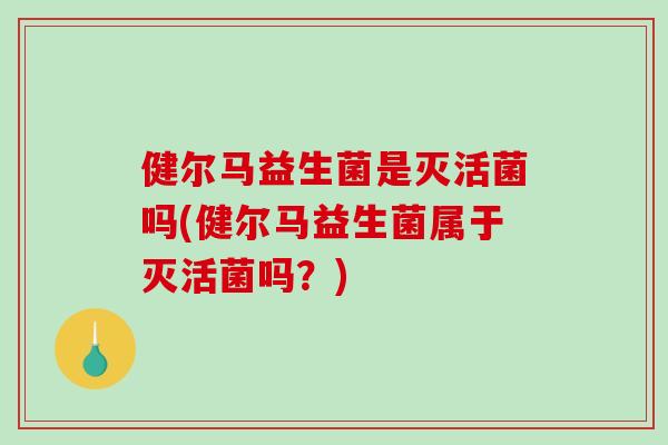健尔马益生菌是灭活菌吗(健尔马益生菌属于灭活菌吗？)