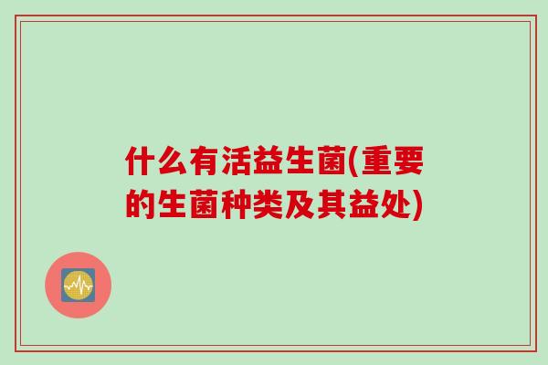 什么有活益生菌(重要的生菌种类及其益处) 什么有活益生菌(重要的生菌种类及其益处)