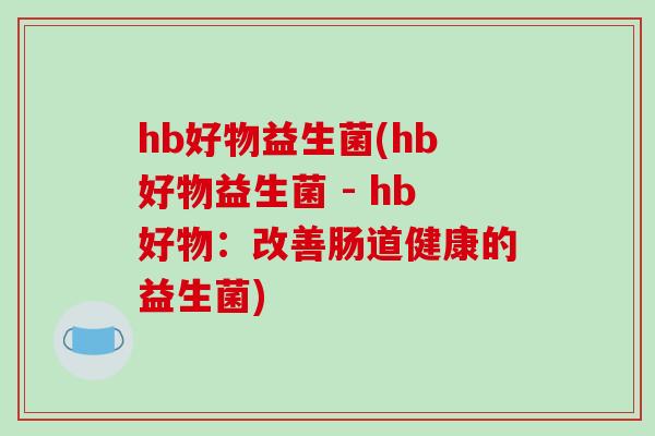 hb好物益生菌(hb好物益生菌 - hb好物：改善肠道健康的益生菌)