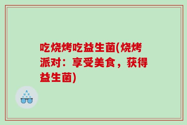吃烧烤吃益生菌(烧烤派对：享受美食，获得益生菌)