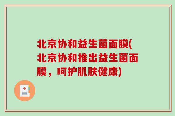 北京协和益生菌面膜(北京协和推出益生菌面膜，呵护肌肤健康)