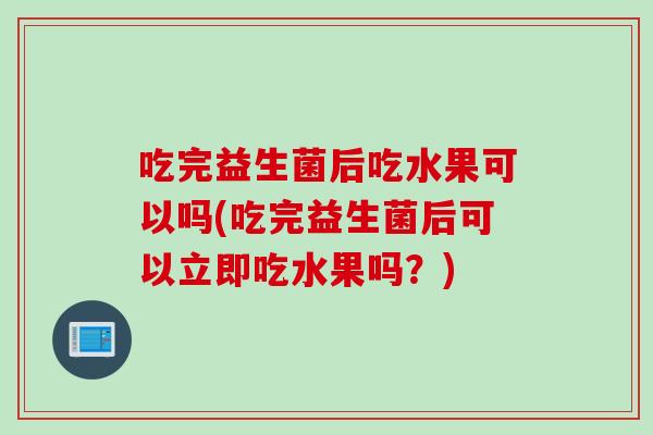 吃完益生菌后吃水果可以吗(吃完益生菌后可以立即吃水果吗？)