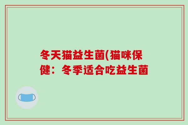 冬天猫益生菌(猫咪保健：冬季适合吃益生菌