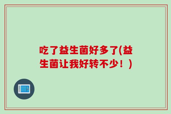 吃了益生菌好多了(益生菌让我好转不少！)