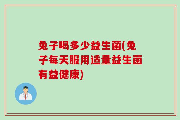 兔子喝多少益生菌(兔子每天服用适量益生菌有益健康)