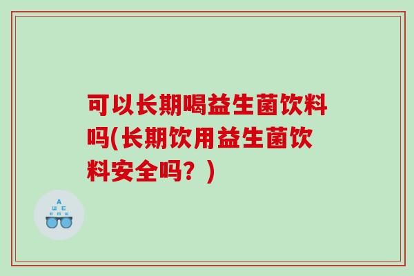 可以长期喝益生菌饮料吗(长期饮用益生菌饮料安全吗？)