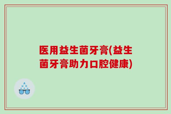 医用益生菌牙膏(益生菌牙膏助力口腔健康) 医用益生菌牙膏(益生菌牙膏助力口腔健康)