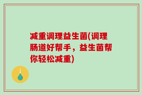 减重调理益生菌(调理肠道好帮手，益生菌帮你轻松减重)