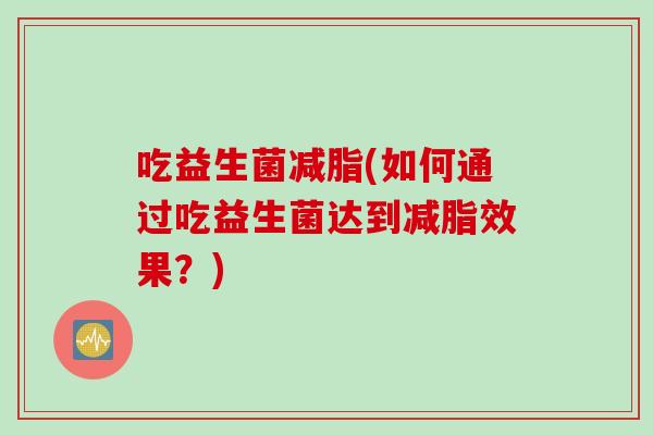 吃益生菌减脂(如何通过吃益生菌达到减脂效果？)
