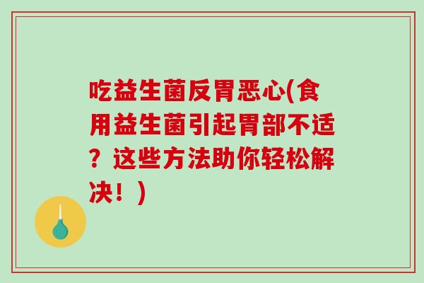 吃益生菌反胃恶心(食用益生菌引起胃部不适？这些方法助你轻松解决！)