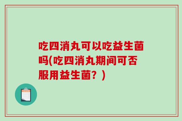 吃四消丸可以吃益生菌吗(吃四消丸期间可否服用益生菌？)