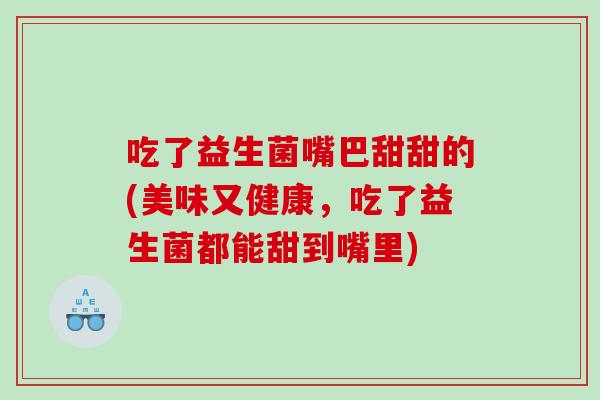 吃了益生菌嘴巴甜甜的(美味又健康，吃了益生菌都能甜到嘴里)