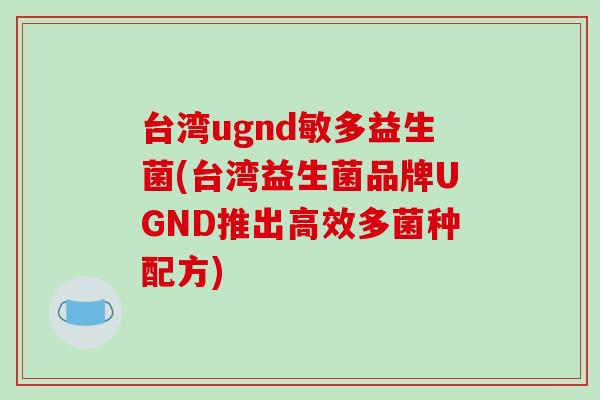 台湾ugnd敏多益生菌(台湾益生菌品牌UGND推出高效多菌种配方)