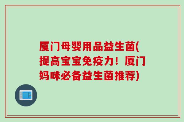 厦门母婴用品益生菌(提高宝宝免疫力！厦门妈咪必备益生菌推荐)