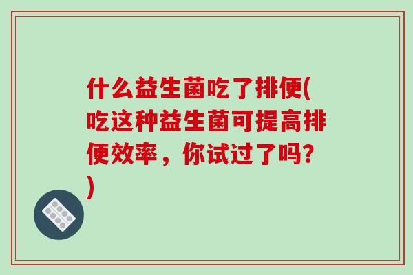 什么益生菌吃了排便(吃这种益生菌可提高排便效率，你试过了吗？)