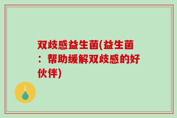 双歧感益生菌(益生菌：帮助缓解双歧感的好伙伴)