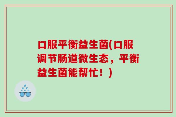 口服平衡益生菌(口服调节肠道微生态,平衡益生菌能帮忙!) 口服平衡益生菌(口服调节肠道微生态,平衡益生菌能帮忙!)