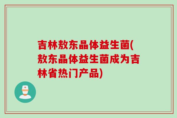 吉林敖东晶体益生菌(敖东晶体益生菌成为吉林省热门产品)