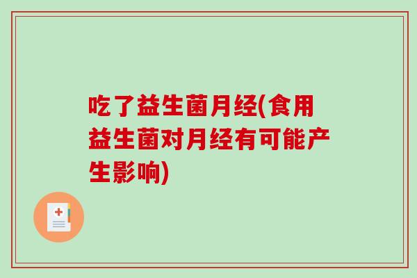 吃了益生菌月经(食用益生菌对月经有可能产生影响)