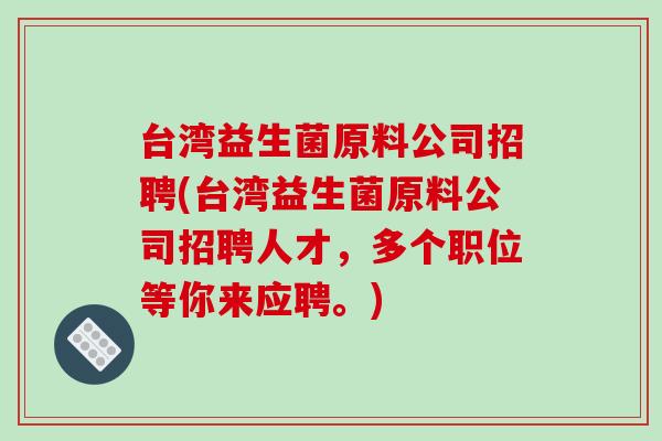 台湾益生菌原料公司招聘(台湾益生菌原料公司招聘人才，多个职位等你来应聘。)
