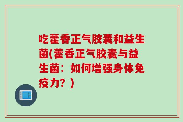 吃藿香正气胶囊和益生菌(藿香正气胶囊与益生菌：如何增强身体免疫力？)