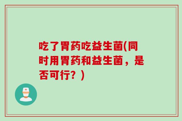 吃了胃药吃益生菌(同时用胃药和益生菌，是否可行？)