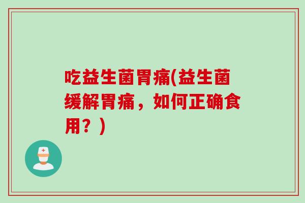 吃益生菌胃痛(益生菌缓解胃痛，如何正确食用？)