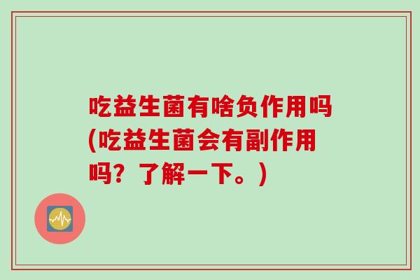 吃益生菌有啥负作用吗(吃益生菌会有副作用吗？了解一下。)