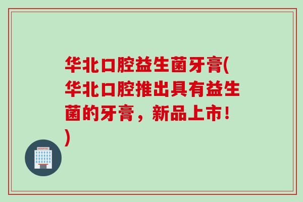 华北口腔益生菌牙膏(华北口腔推出具有益生菌的牙膏，新品上市！)