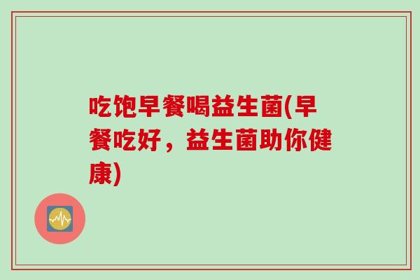 吃饱早餐喝益生菌(早餐吃好，益生菌助你健康)