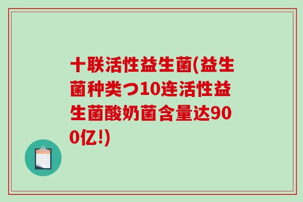 十联活性益生菌(益生菌种类つ10连活性益生菌酸奶菌含量达900亿!)