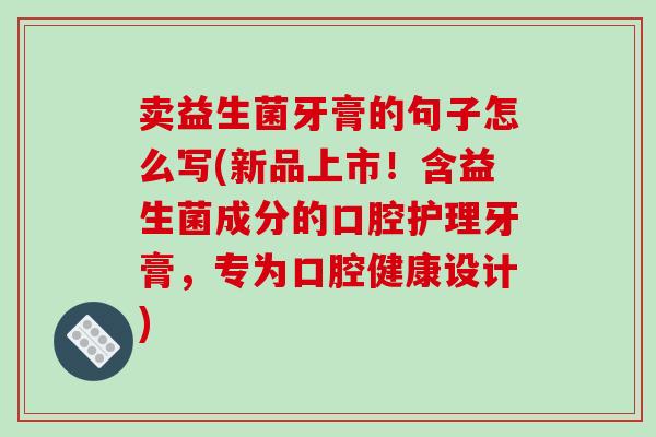 卖益生菌牙膏的句子怎么写(新品上市！含益生菌成分的口腔护理牙膏，专为口腔健康设计)
