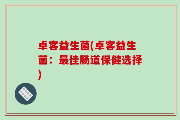 卓客益生菌(卓客益生菌：最佳肠道保健选择)