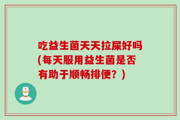 吃益生菌天天拉屎好吗(每天服用益生菌是否有助于顺畅排便？)