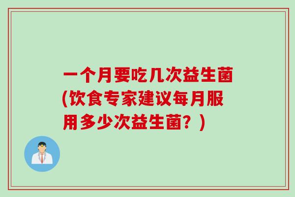 一个月要吃几次益生菌(饮食专家建议每月服用多少次益生菌？)