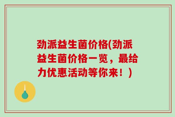 劲派益生菌价格(劲派益生菌价格一览，最给力优惠活动等你来！)