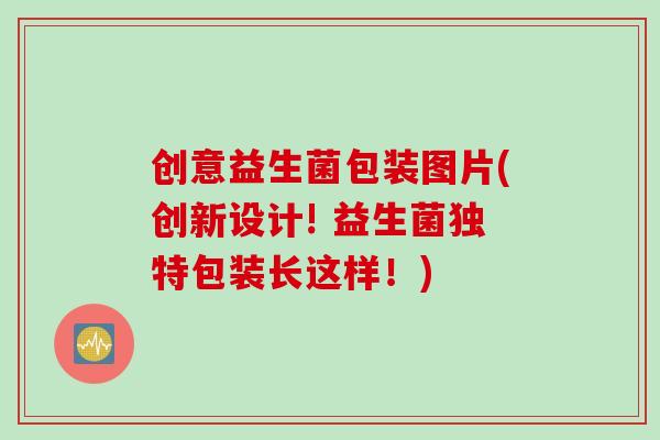 创意益生菌包装图片(创新设计! 益生菌独特包装长这样！)