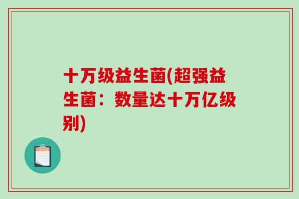 十万级益生菌(超强益生菌：数量达十万亿级别)