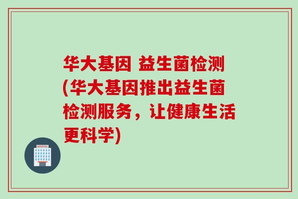 华大基因 益生菌检测(华大基因推出益生菌检测服务，让健康生活更科学)