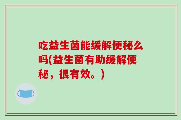 吃益生菌能缓解便秘么吗(益生菌有助缓解便秘，很有效。)