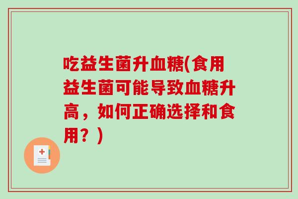 吃益生菌升血糖(食用益生菌可能导致血糖升高，如何正确选择和食用？)