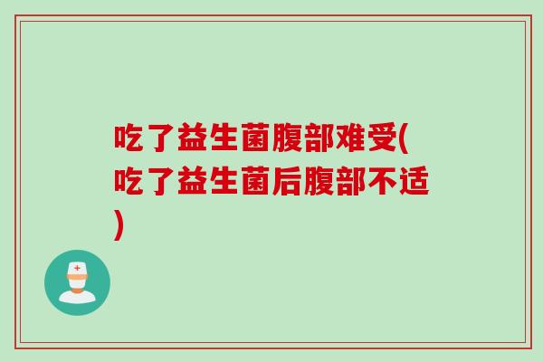 吃了益生菌腹部难受(吃了益生菌后腹部不适)