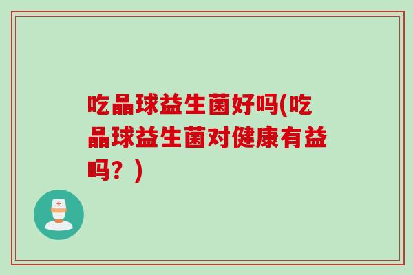 吃晶球益生菌好吗(吃晶球益生菌对健康有益吗？)