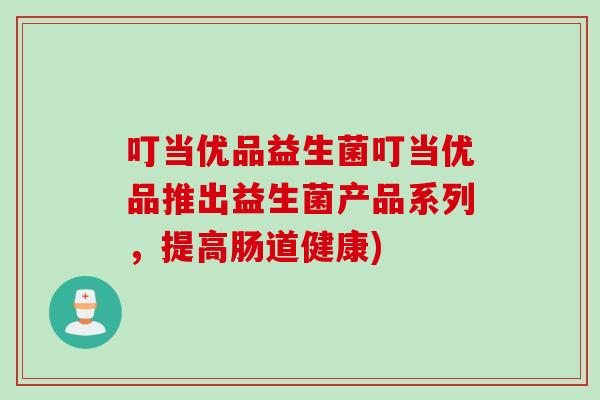 叮当优品益生菌叮当优品推出益生菌产品系列，提高肠道健康)