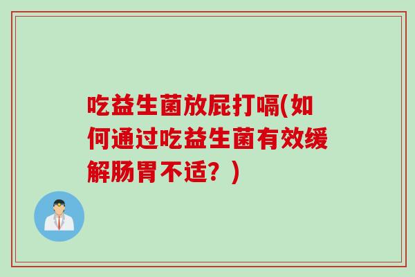 吃益生菌放屁打嗝(如何通过吃益生菌有效缓解肠胃不适？)